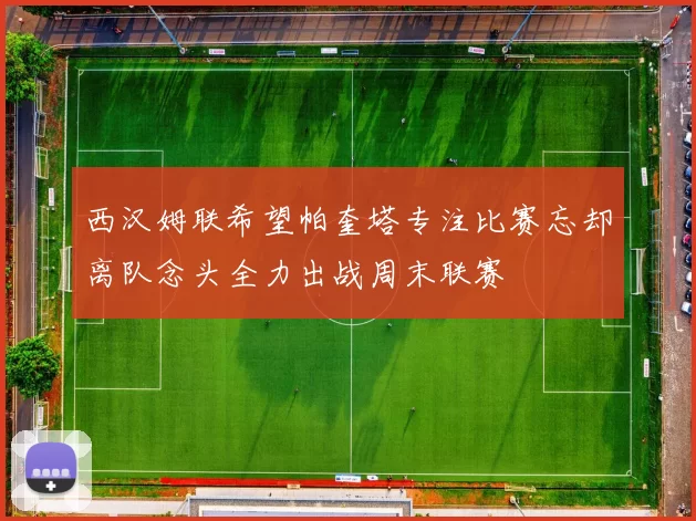 西汉姆联希望帕奎塔专注比赛忘却离队念头全力出战周末联赛