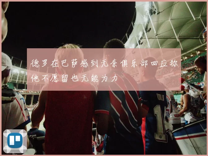 德罗在巴萨感到无奈俱乐部回应称他不愿留也无能为力
