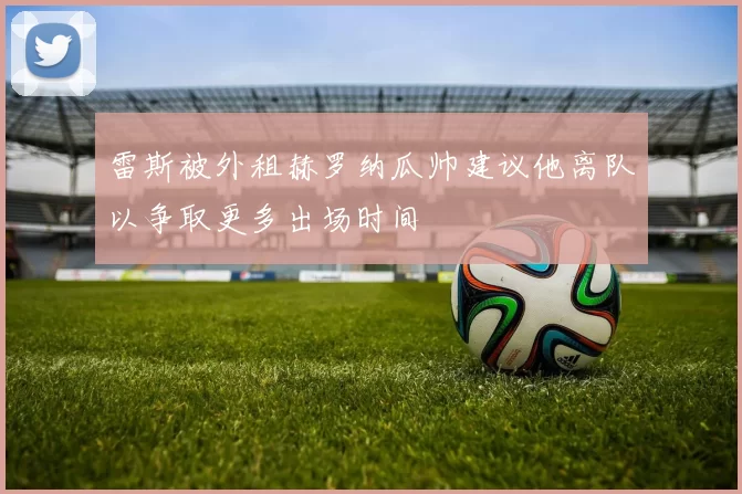 雷斯被外租赫罗纳瓜帅建议他离队以争取更多出场时间