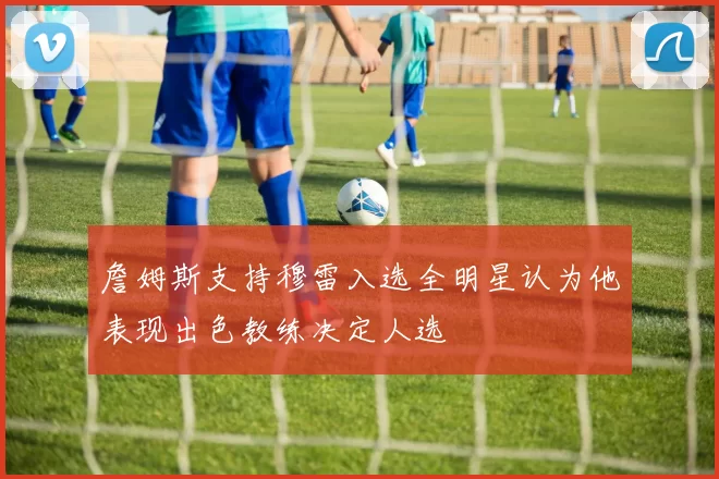 詹姆斯支持穆雷入选全明星认为他表现出色教练决定人选