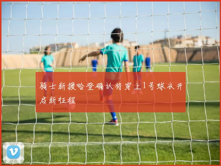 骑士新援哈登确认将穿上1号球衣开启新征程