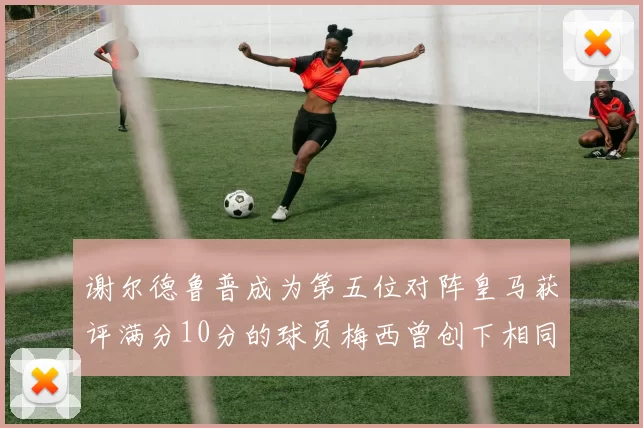 谢尔德鲁普成为第五位对阵皇马获评满分10分的球员梅西曾创下相同成就