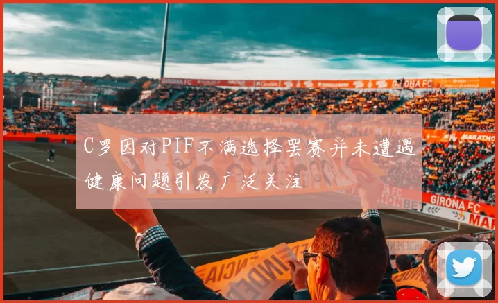 C罗因对PIF不满选择罢赛并未遭遇健康问题引发广泛关注