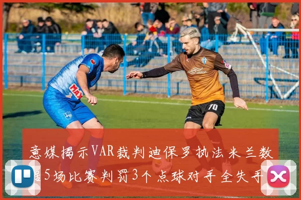 意媒揭示VAR裁判迪保罗执法米兰数据5场比赛判罚3个点球对手全失手