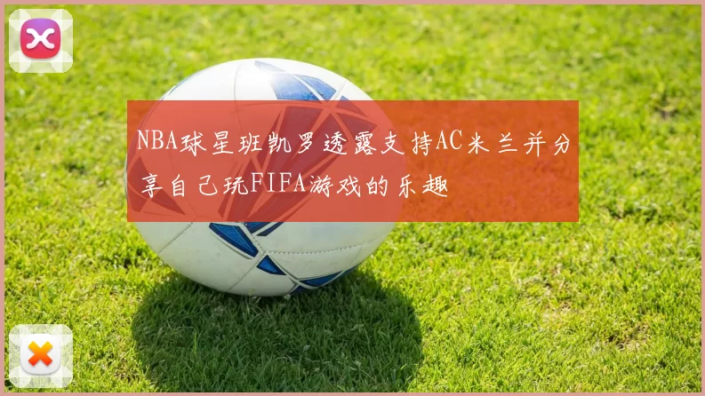 NBA球星班凯罗透露支持AC米兰并分享自己玩FIFA游戏的乐趣